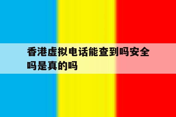 香港虚拟电话能查到吗安全吗是真的吗 香港虚拟电话能查到吗安全吗是真的吗