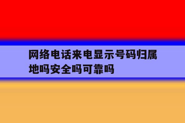 网络电话来电显示号码归属地吗安全吗可靠吗的简单介绍 网络电话来电显示号码归属地吗安全吗可靠吗的简单介绍