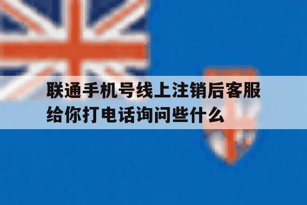 包含联通手机号线上注销后客服给你打电话询问些什么的词条 包含联通手机号线上注销后客服给你打电话询问些什么的词条
