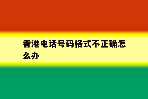香港电话号码格式不正确怎么办 香港电话号码格式不正确怎么办