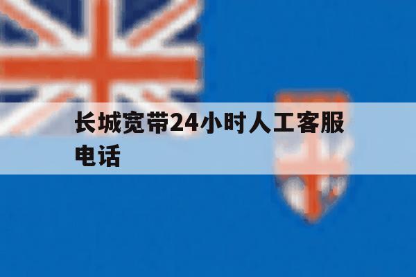 长城宽带24小时人工客服电话 长城宽带24小时人工客服电话