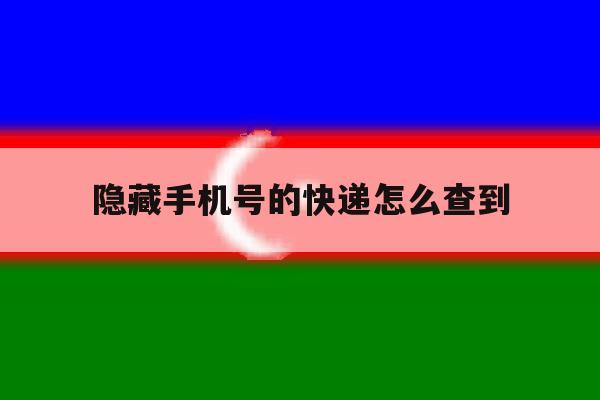 隐藏手机号的快递怎么查到 隐藏手机号的快递怎么查到