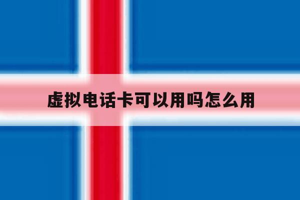 虚拟电话卡可以用吗怎么用 虚拟电话卡可以用吗怎么用