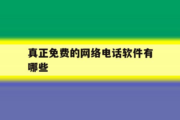 真正免费的网络电话软件有哪些 真正免费的网络电话软件有哪些
