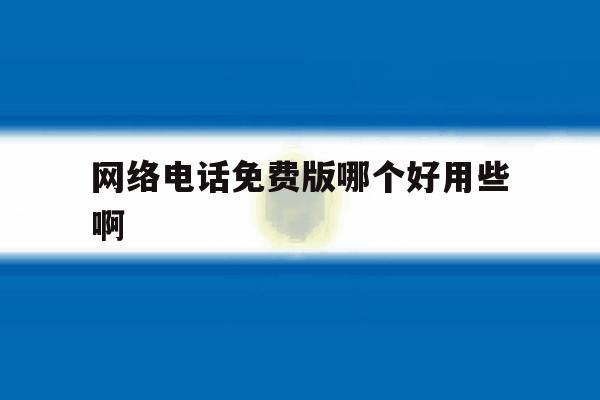 网络电话免费版哪个好用些啊 网络电话免费版哪个好用些啊