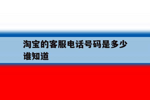淘宝的客服电话号码是多少谁知道 淘宝的客服电话号码是多少谁知道