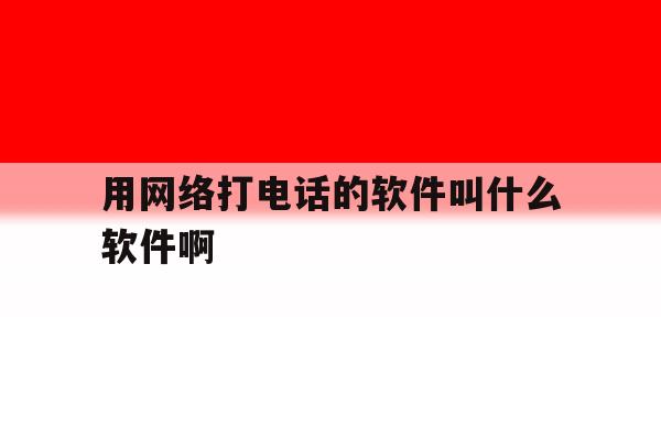 用网络打电话的软件叫什么软件啊 用网络打电话的软件叫什么软件啊