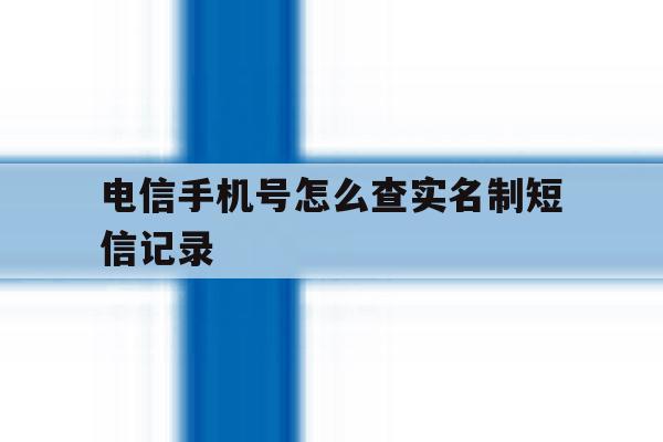 电信手机号怎么查实名制短信记录 电信手机号怎么查实名制短信记录