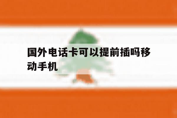 国外电话卡可以提前插吗移动手机 国外电话卡可以提前插吗移动手机