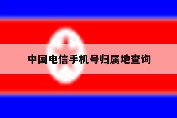 中国电信手机号归属地查询的简单介绍 中国电信手机号归属地查询的简单介绍