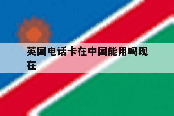 英国电话卡在中国能用吗现在 英国电话卡在中国能用吗现在