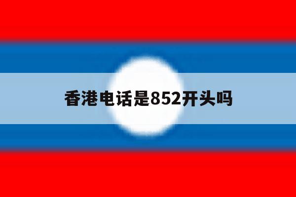 香港电话是852开头吗 香港电话是852开头吗