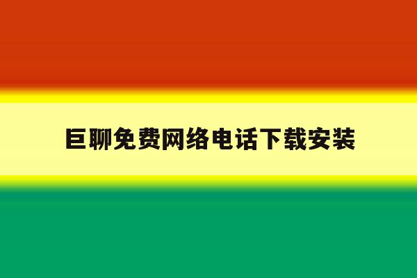 巨聊免费网络电话下载安装 巨聊免费网络电话下载安装