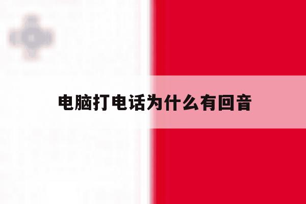 电脑打电话为什么有回音 电脑打电话为什么有回音
