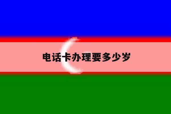 电话卡办理要多少岁 电话卡办理要多少岁