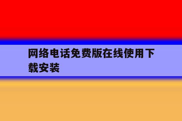 网络电话免费版在线使用下载安装 网络电话免费版在线使用下载安装