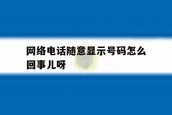 包含网络电话随意显示号码怎么回事儿呀的词条 包含网络电话随意显示号码怎么回事儿呀的词条