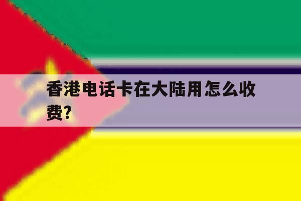香港电话卡在大陆用怎么收费? 香港电话卡在大陆用怎么收费?