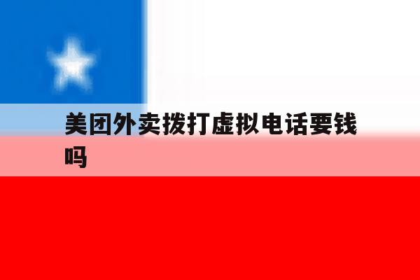 美团外卖拨打虚拟电话要钱吗 美团外卖拨打虚拟电话要钱吗