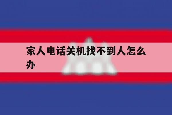 家人电话关机找不到人怎么办 家人电话关机找不到人怎么办