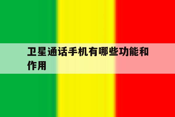 卫星通话手机有哪些功能和作用 卫星通话手机有哪些功能和作用