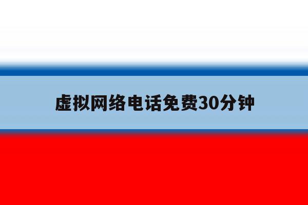 虚拟网络电话免费30分钟 虚拟网络电话免费30分钟