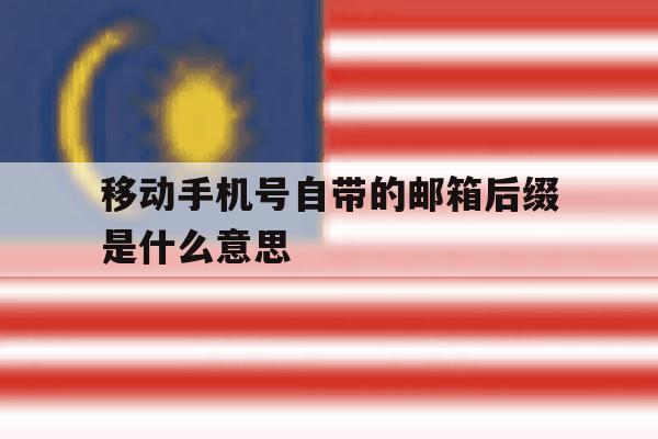 移动手机号自带的邮箱后缀是什么意思 移动手机号自带的邮箱后缀是什么意思