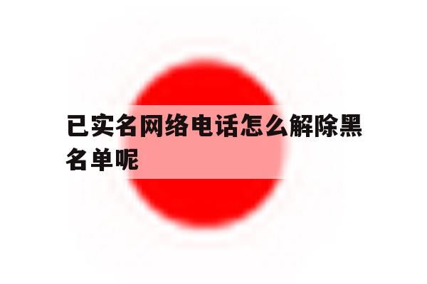已实名网络电话怎么解除黑名单呢 已实名网络电话怎么解除黑名单呢