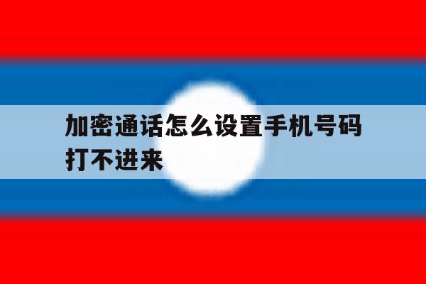 加密通话怎么设置手机号码打不进来 加密通话怎么设置手机号码打不进来
