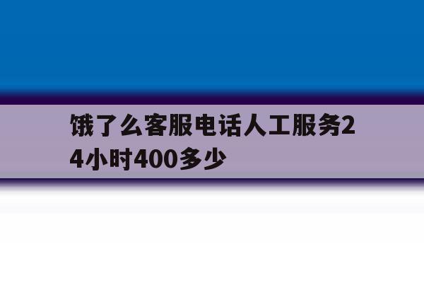 饿了么客服电话人工服务24小时400多少 饿了么客服电话人工服务24小时400多少