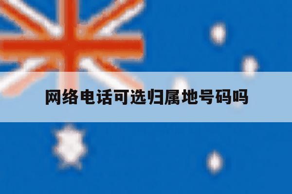 网络电话可选归属地号码吗 网络电话可选归属地号码吗