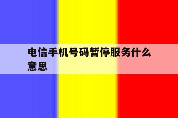 电信手机号码暂停服务什么意思 电信手机号码暂停服务什么意思