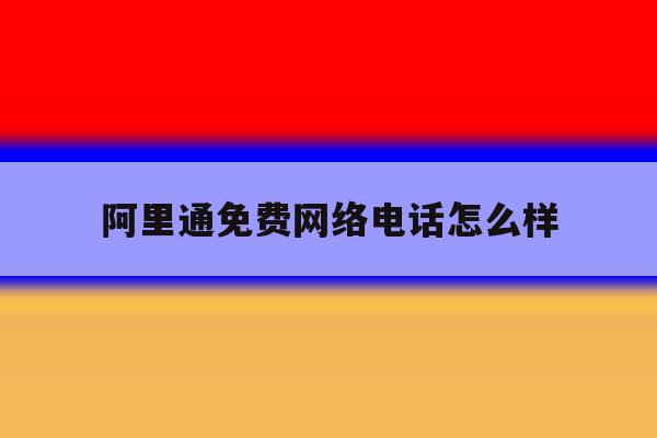 阿里通免费网络电话怎么样 阿里通免费网络电话怎么样