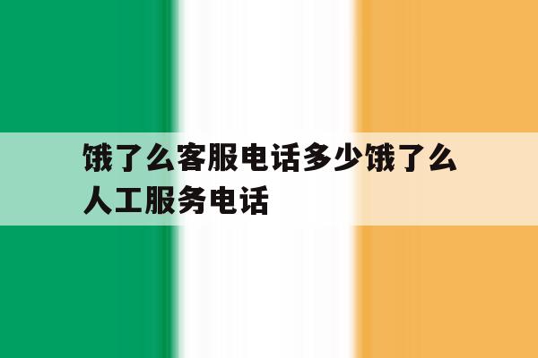 饿了么客服电话多少饿了么人工服务电话的简单介绍 饿了么客服电话多少饿了么人工服务电话的简单介绍