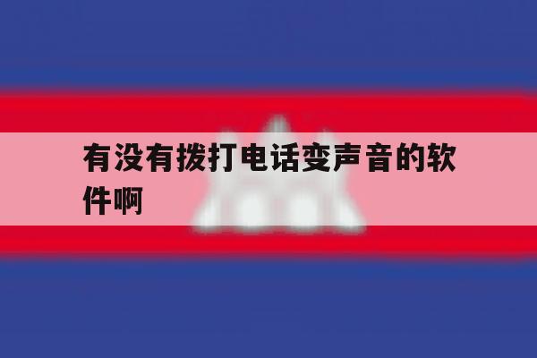 有没有拨打电话变声音的软件啊 有没有拨打电话变声音的软件啊