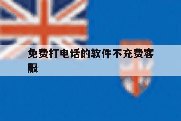 免费打电话的软件不充费客服 免费打电话的软件不充费客服