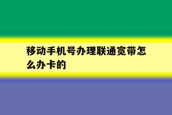 包含移动手机号办理联通宽带怎么办卡的的词条 包含移动手机号办理联通宽带怎么办卡的的词条