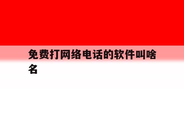 免费打网络电话的软件叫啥名 免费打网络电话的软件叫啥名