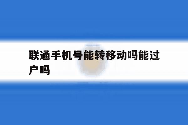 联通手机号能转移动吗能过户吗 联通手机号能转移动吗能过户吗