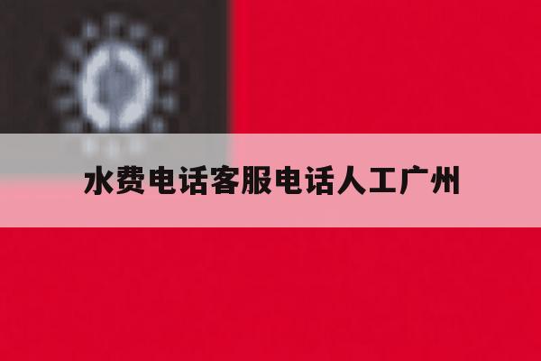 水费电话客服电话人工广州的简单介绍 水费电话客服电话人工广州的简单介绍
