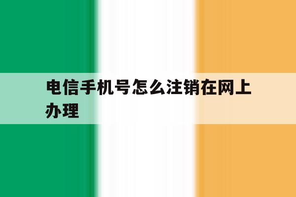电信手机号怎么注销在网上办理 电信手机号怎么注销在网上办理