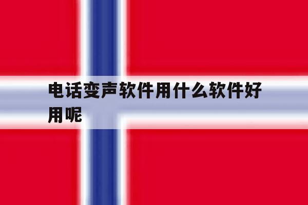 电话变声软件用什么软件好用呢的简单介绍 电话变声软件用什么软件好用呢的简单介绍