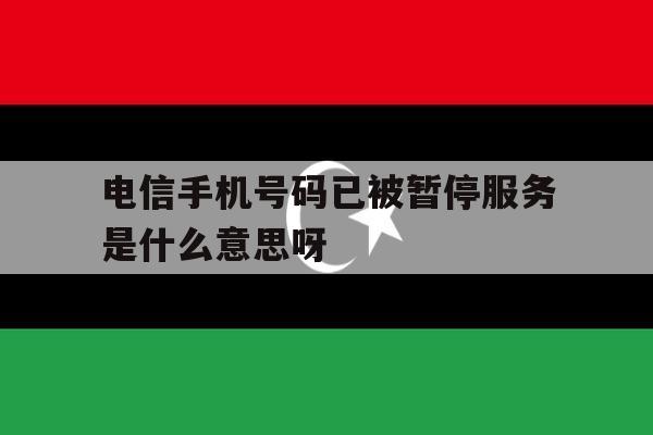 电信手机号码已被暂停服务是什么意思呀 电信手机号码已被暂停服务是什么意思呀