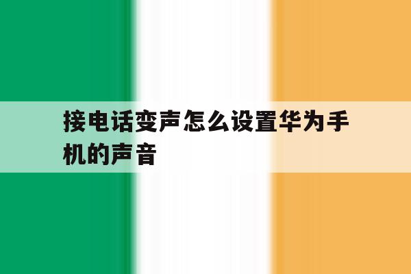 接电话变声怎么设置华为手机的声音 接电话变声怎么设置华为手机的声音