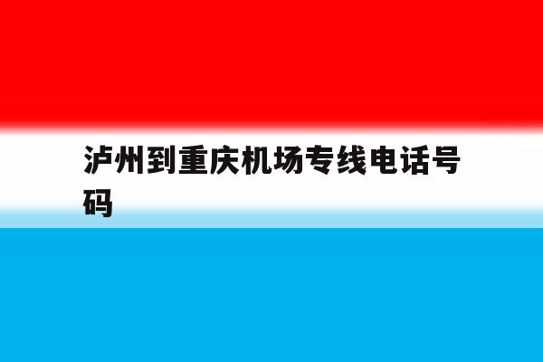 泸州到重庆机场专线电话号码 泸州到重庆机场专线电话号码