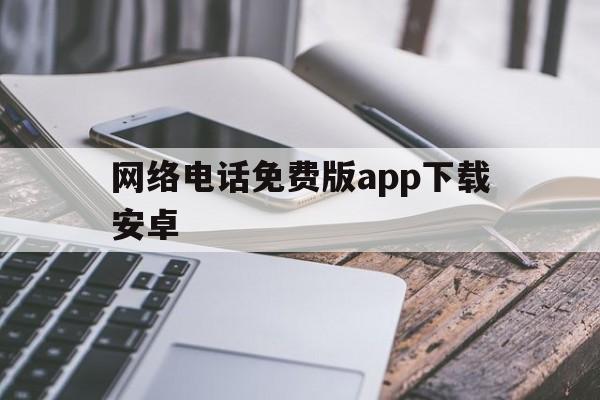 网络电话免费版app下载安卓 网络电话免费版app下载安卓