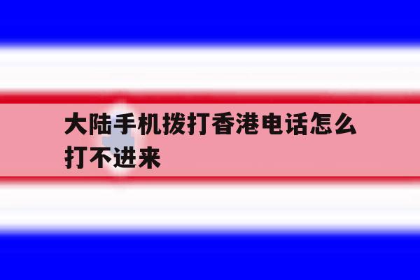 大陆手机拨打香港电话怎么打不进来 大陆手机拨打香港电话怎么打不进来