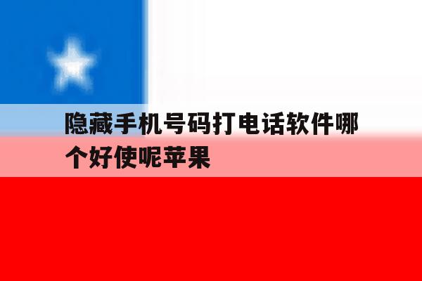 隐藏手机号码打电话软件哪个好使呢苹果 隐藏手机号码打电话软件哪个好使呢苹果