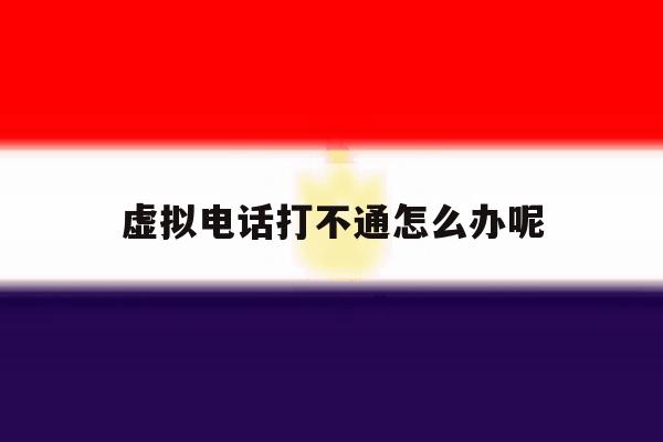 虚拟电话打不通怎么办呢 虚拟电话打不通怎么办呢