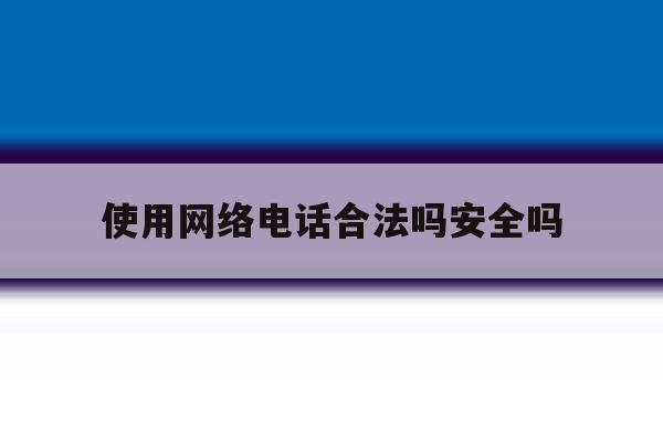 使用网络电话合法吗安全吗 使用网络电话合法吗安全吗